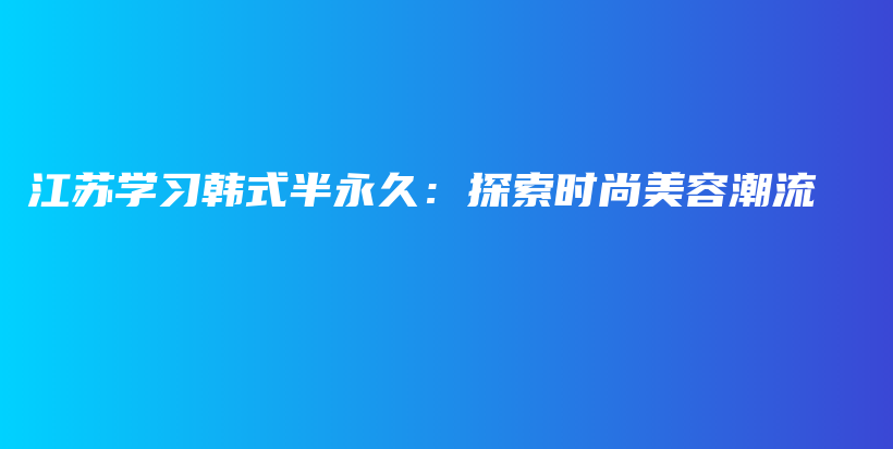 江苏学习韩式半永久：探索时尚美容潮流插图