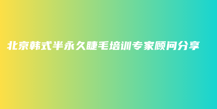 北京韩式半永久睫毛培训专家顾问分享插图