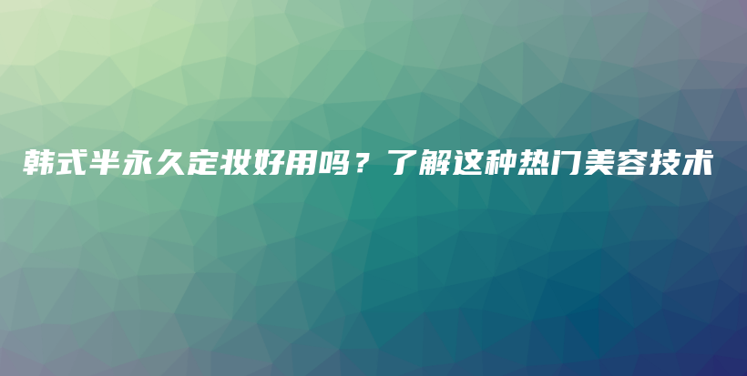 韩式半永久定妆好用吗？了解这种热门美容技术插图