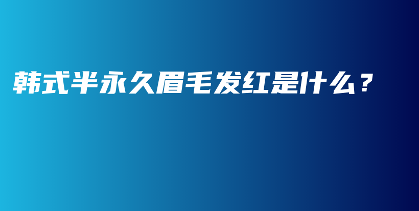 韩式半永久眉毛发红是什么？插图