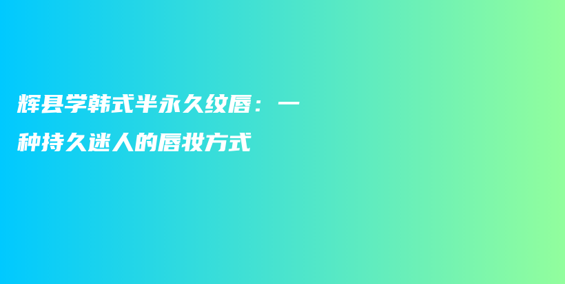 辉县学韩式半永久纹唇：一种持久迷人的唇妆方式插图