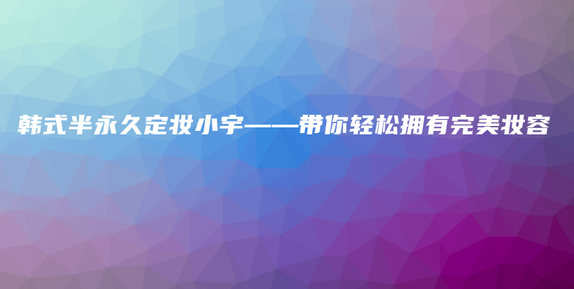 韩式半永久定妆小宇——带你轻松拥有完美妆容插图