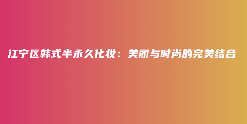 江宁区韩式半永久化妆：美丽与时尚的完美结合插图