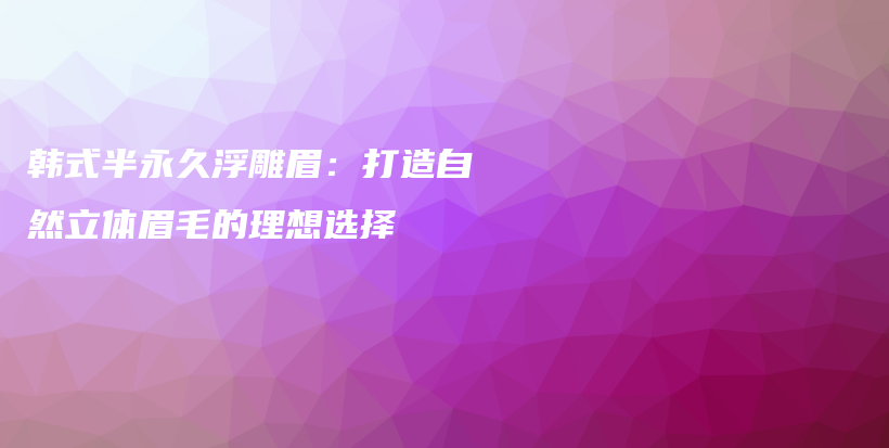 韩式半永久浮雕眉：打造自然立体眉毛的理想选择插图