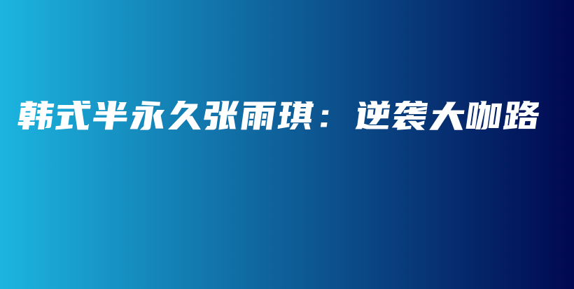 韩式半永久张雨琪：逆袭大咖路插图