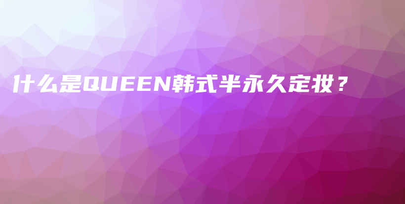 什么是QUEEN韩式半永久定妆？插图