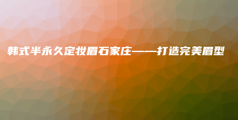 韩式半永久定妆眉石家庄——打造完美眉型插图