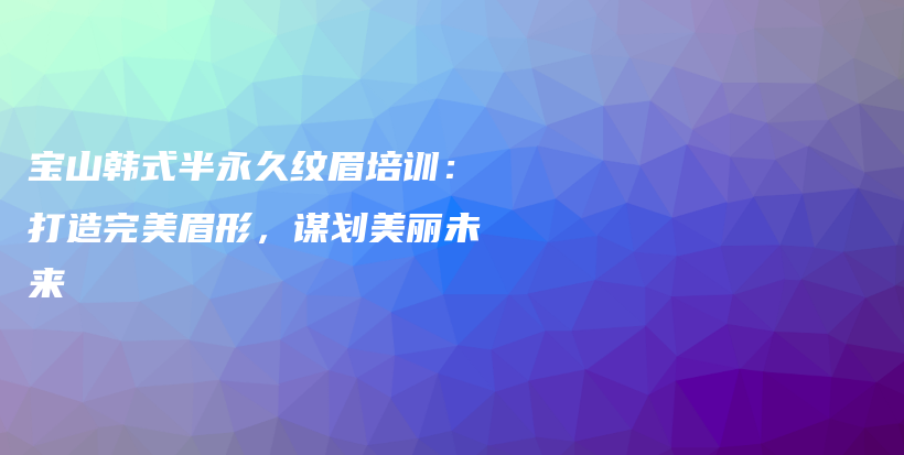 宝山韩式半永久纹眉培训：打造完美眉形，谋划美丽未来插图