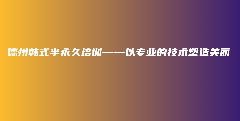 德州韩式半永久培训——以专业的技术塑造美丽插图