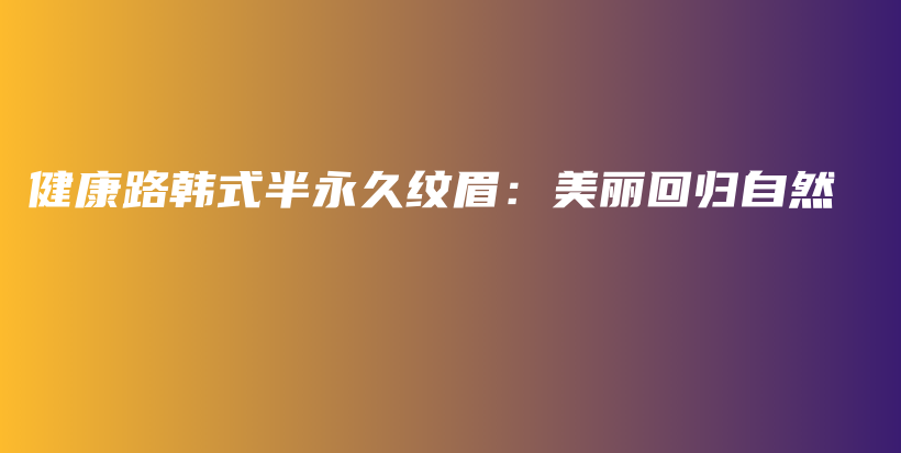 健康路韩式半永久纹眉：美丽回归自然插图