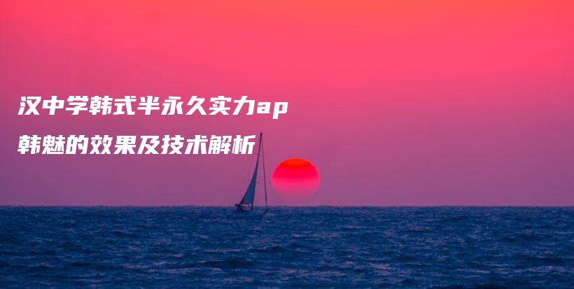 汉中学韩式半永久实力ap韩魅的效果及技术解析插图