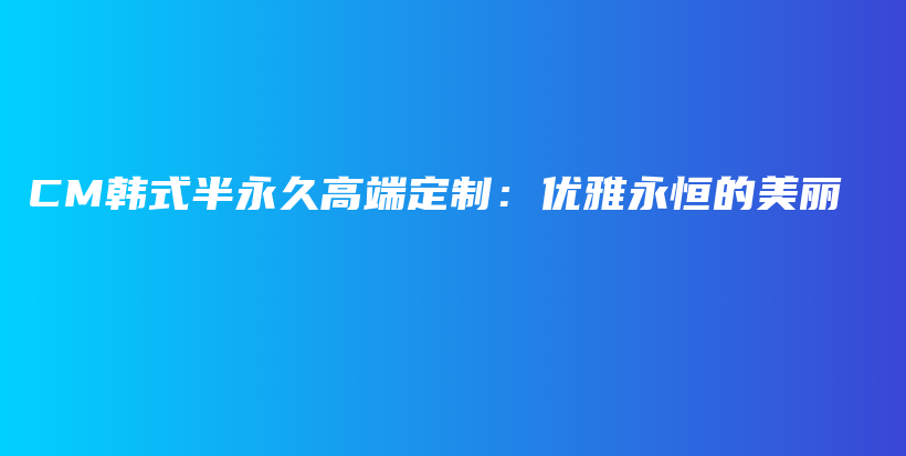 CM韩式半永久高端定制：优雅永恒的美丽插图