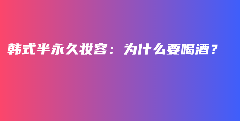 韩式半永久妆容：为什么要喝酒？插图