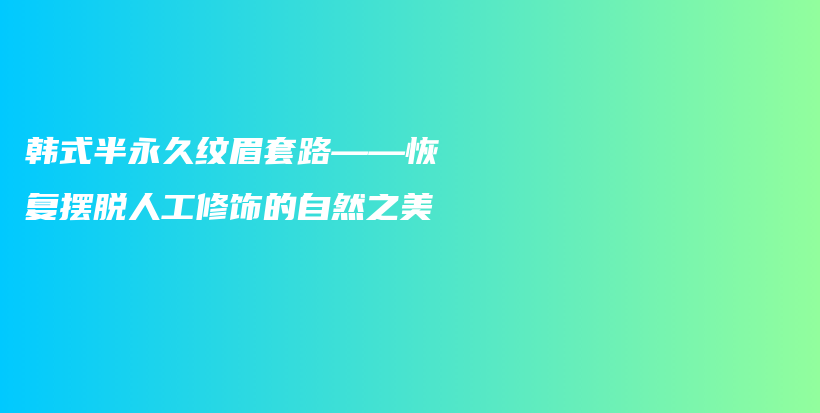 韩式半永久纹眉套路——恢复摆脱人工修饰的自然之美插图