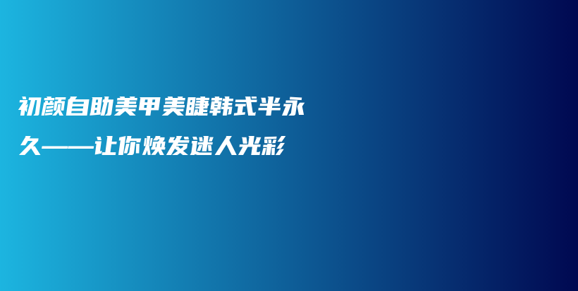 初颜自助美甲美睫韩式半永久——让你焕发迷人光彩插图