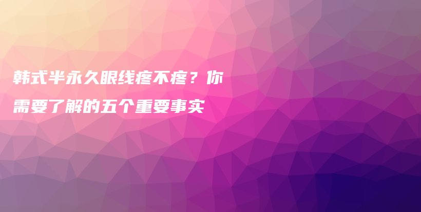 韩式半永久眼线疼不疼？你需要了解的五个重要事实插图