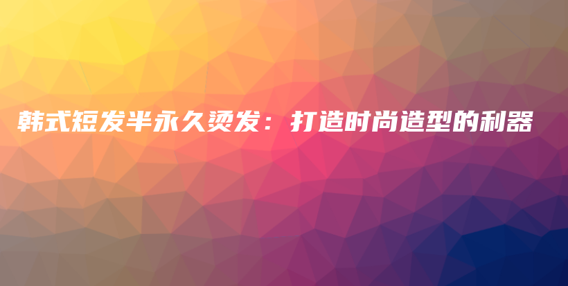 韩式短发半永久烫发：打造时尚造型的利器插图