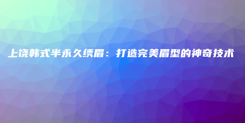 上饶韩式半永久绣眉：打造完美眉型的神奇技术插图