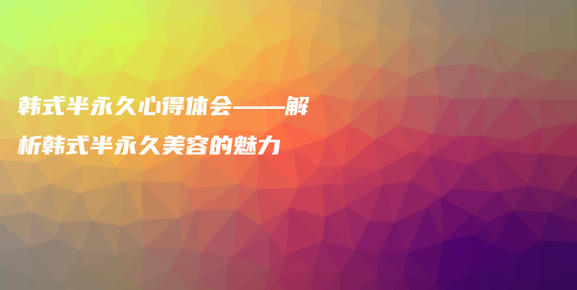 韩式半永久心得体会——解析韩式半永久美容的魅力插图