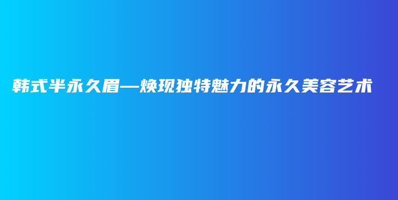 韩式半永久眉—焕现独特魅力的永久美容艺术插图