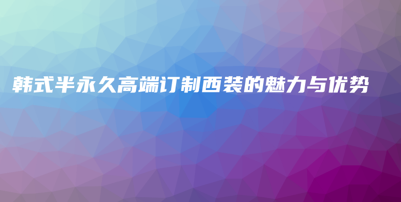 韩式半永久高端订制西装的魅力与优势插图