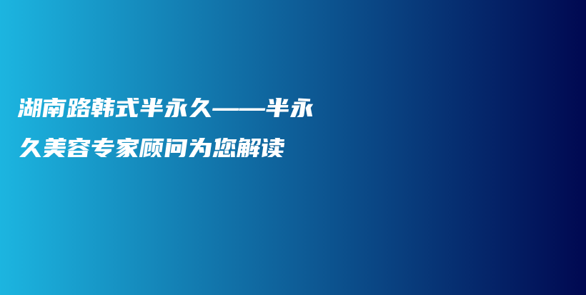 湖南路韩式半永久——半永久美容专家顾问为您解读插图