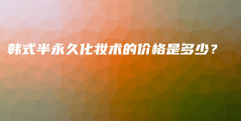 韩式半永久化妆术的价格是多少？插图