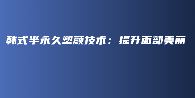 韩式半永久塑颜技术：提升面部美丽插图