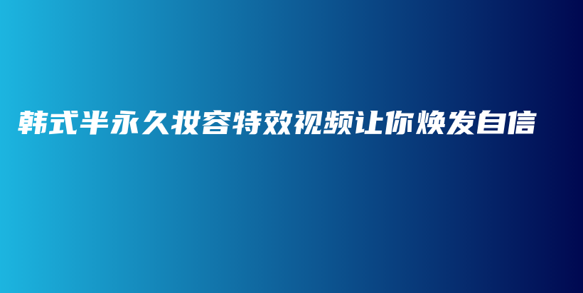 韩式半永久妆容特效视频让你焕发自信插图