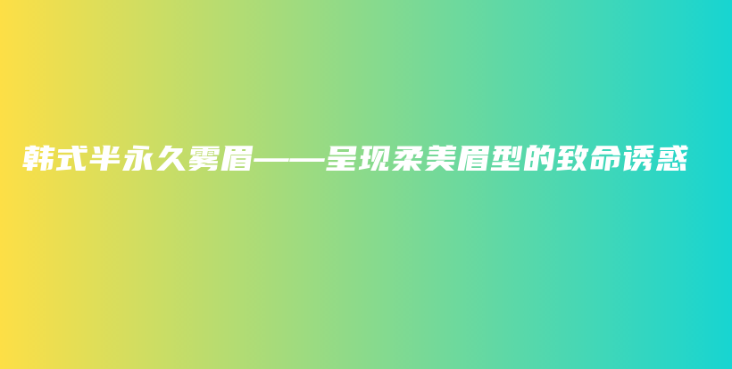 韩式半永久雾眉——呈现柔美眉型的致命诱惑插图