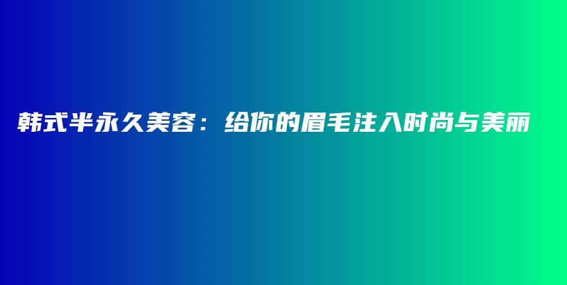 韩式半永久美容：给你的眉毛注入时尚与美丽插图