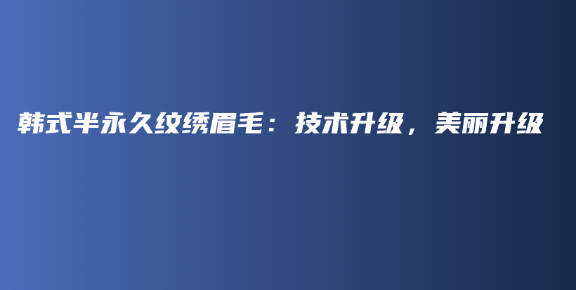 韩式半永久纹绣眉毛：技术升级，美丽升级插图