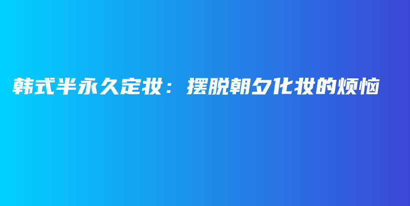 韩式半永久定妆：摆脱朝夕化妆的烦恼插图