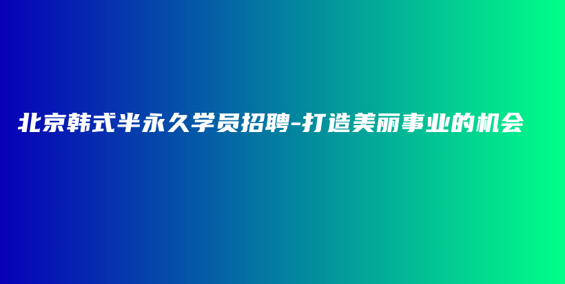 北京韩式半永久学员招聘-打造美丽事业的机会插图