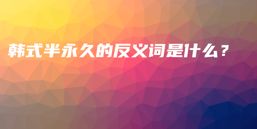 韩式半永久的反义词是什么？插图