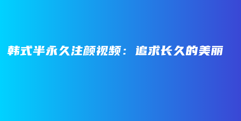 韩式半永久注颜视频：追求长久的美丽插图