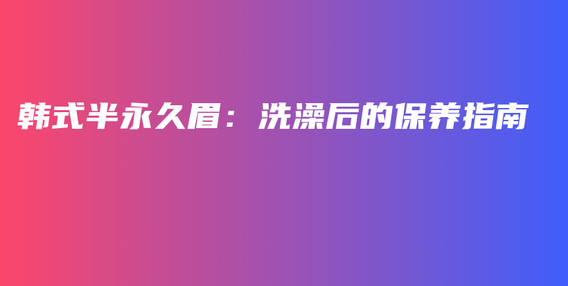 韩式半永久眉：洗澡后的保养指南插图