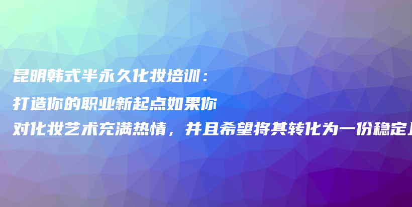 昆明韩式半永久化妆培训：打造你的职业新起点如果你对化妆艺术充满热情，并且希望将其转化为一份稳定且有前插图