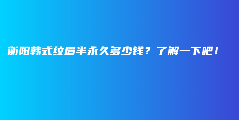 衡阳韩式纹眉半永久多少钱？了解一下吧！插图