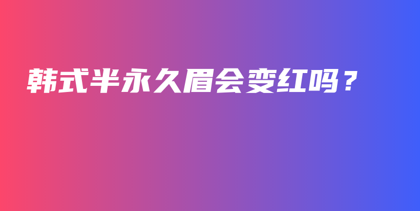 韩式半永久眉会变红吗？插图