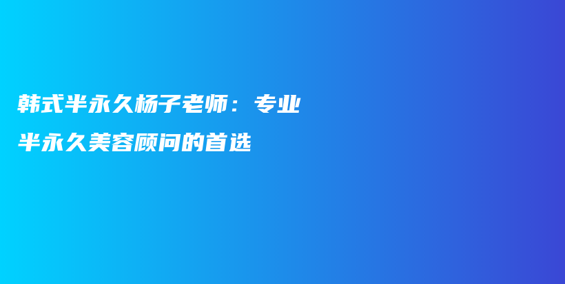 韩式半永久杨子老师：专业半永久美容顾问的首选插图