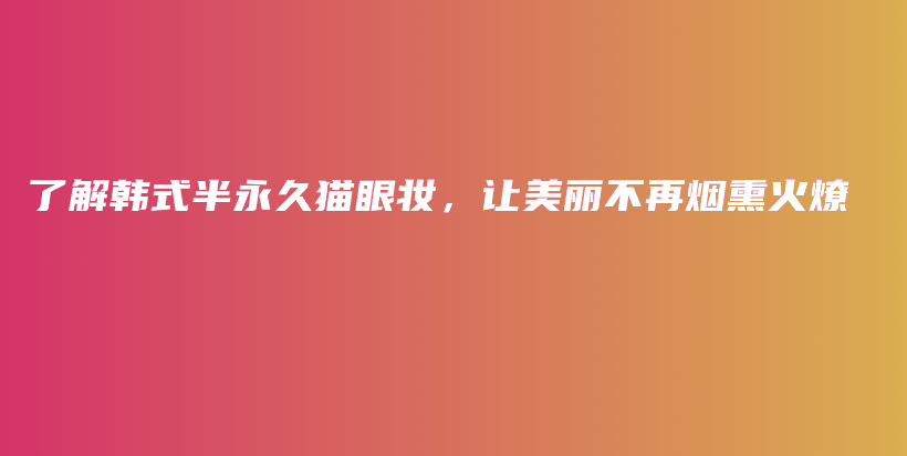 了解韩式半永久猫眼妆，让美丽不再烟熏火燎插图