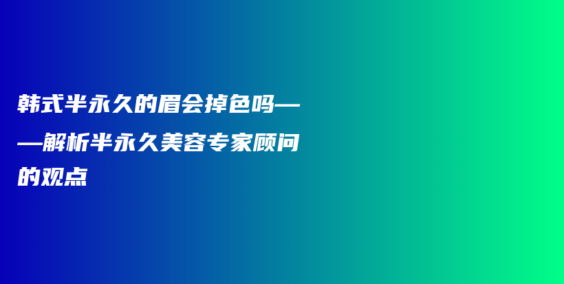 韩式半永久的眉会掉色吗——解析半永久美容专家顾问的观点插图