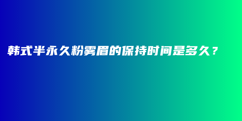 韩式半永久粉雾眉的保持时间是多久？插图