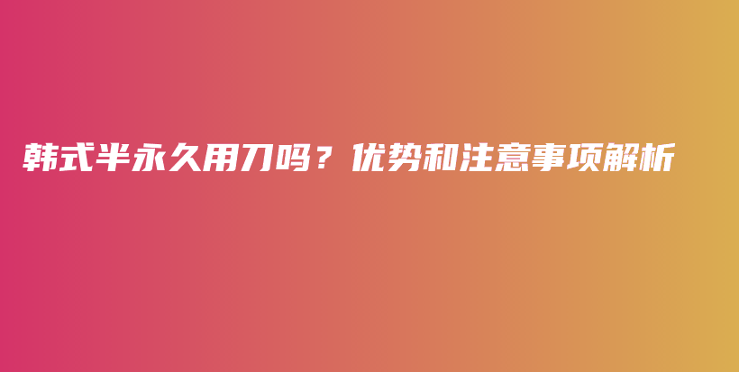 韩式半永久用刀吗？优势和注意事项解析插图