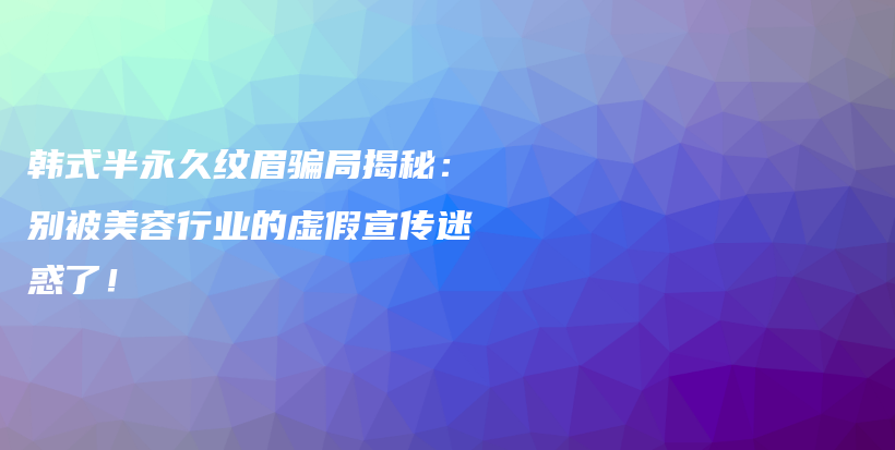 韩式半永久纹眉骗局揭秘：别被美容行业的虚假宣传迷惑了！插图