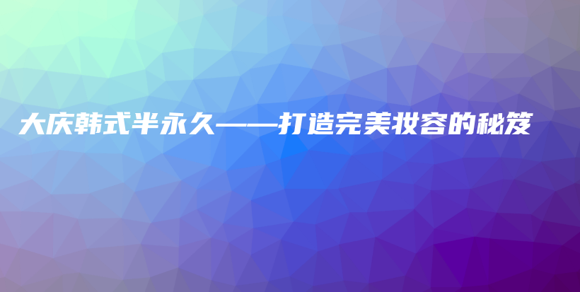 大庆韩式半永久——打造完美妆容的秘笈插图