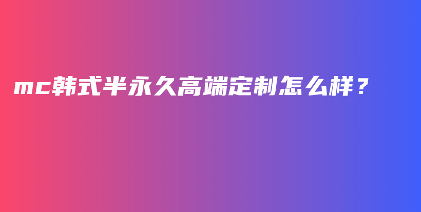 mc韩式半永久高端定制怎么样？插图