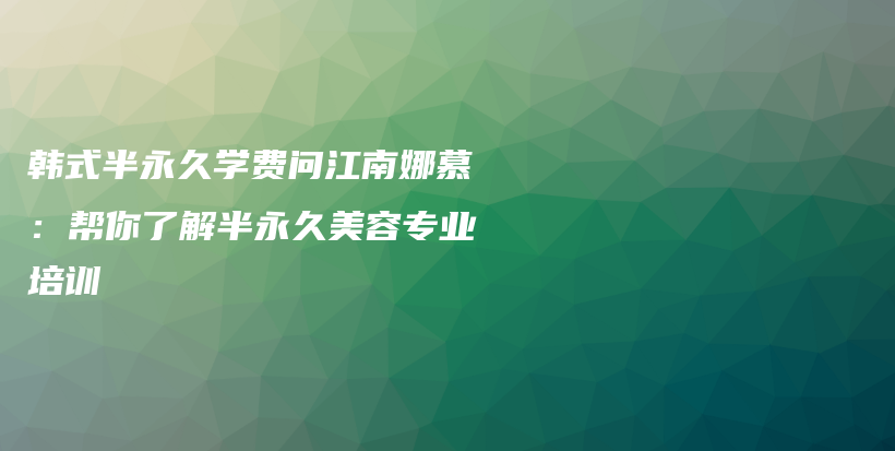 韩式半永久学费问江南娜慕：帮你了解半永久美容专业培训插图