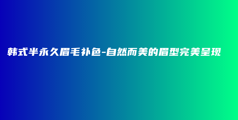 韩式半永久眉毛补色-自然而美的眉型完美呈现插图